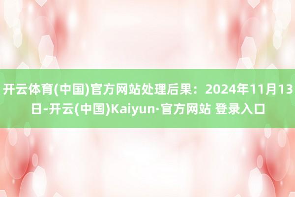 开云体育(中国)官方网站处理后果：2024年11月13日-开云(中国)Kaiyun·官方网站 登录入口