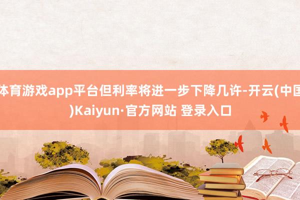 体育游戏app平台但利率将进一步下降几许-开云(中国)Kaiyun·官方网站 登录入口