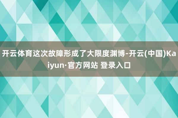 开云体育这次故障形成了大限度渊博-开云(中国)Kaiyun·官方网站 登录入口