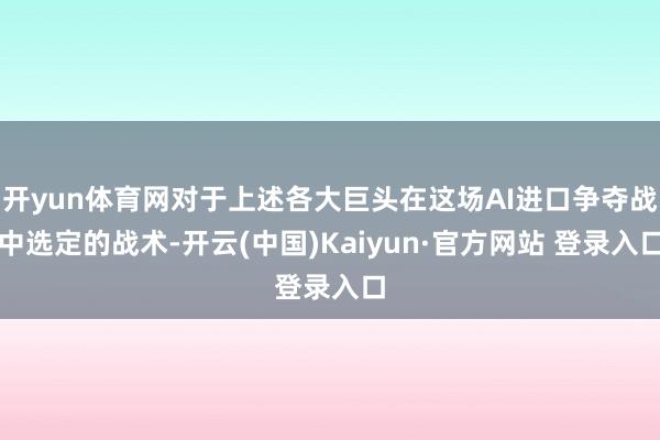 开yun体育网对于上述各大巨头在这场AI进口争夺战中选定的战术-开云(中国)Kaiyun·官方网站 登录入口
