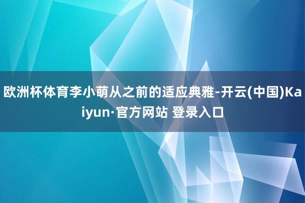 欧洲杯体育李小萌从之前的适应典雅-开云(中国)Kaiyun·官方网站 登录入口