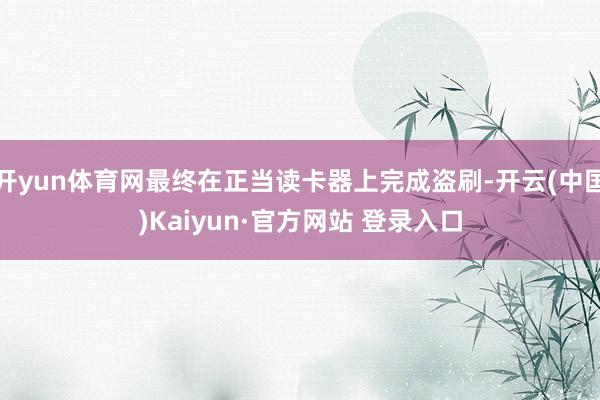 开yun体育网最终在正当读卡器上完成盗刷-开云(中国)Kaiyun·官方网站 登录入口