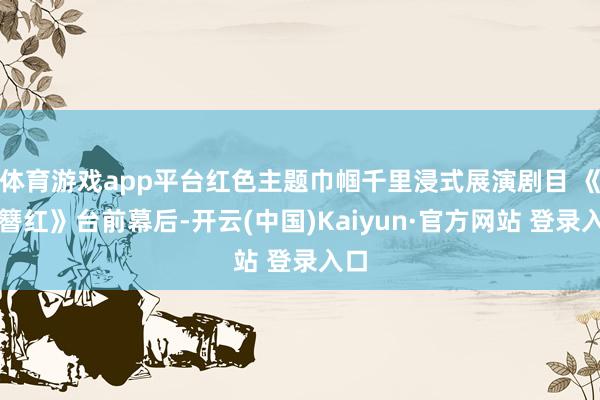 体育游戏app平台红色主题巾帼千里浸式展演剧目 《三簪红》台前幕后-开云(中国)Kaiyun·官方网站 登录入口