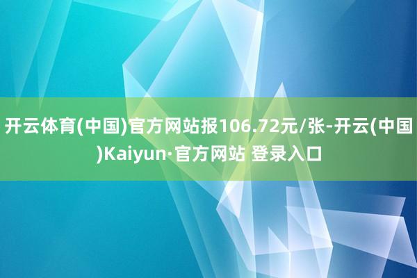 开云体育(中国)官方网站报106.72元/张-开云(中国)Kaiyun·官方网站 登录入口