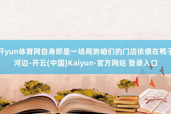 开yun体育网自身即是一场局势咱们的门店依偎在鸭子河边-开云(中国)Kaiyun·官方网站 登录入口