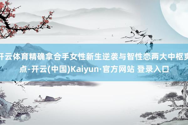 开云体育精确拿合手女性新生逆袭与智性恋两大中枢爽点-开云(中国)Kaiyun·官方网站 登录入口