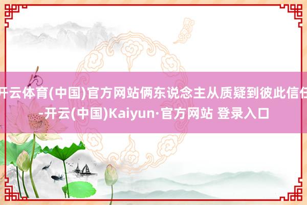 开云体育(中国)官方网站俩东说念主从质疑到彼此信任-开云(中国)Kaiyun·官方网站 登录入口