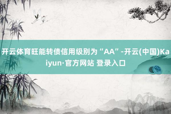 开云体育旺能转债信用级别为“AA”-开云(中国)Kaiyun·官方网站 登录入口