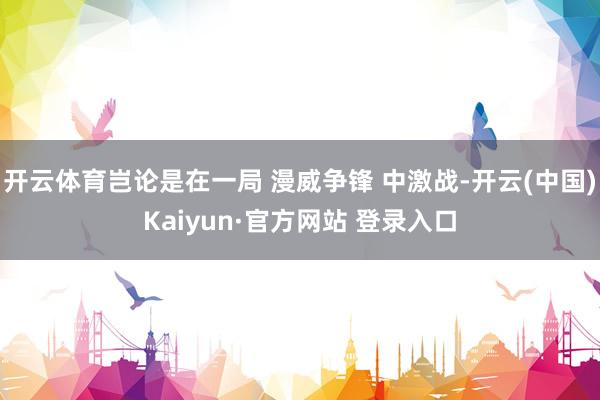 开云体育岂论是在一局 漫威争锋 中激战-开云(中国)Kaiyun·官方网站 登录入口