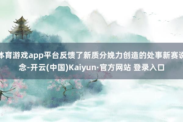 体育游戏app平台反馈了新质分娩力创造的处事新赛说念-开云(中国)Kaiyun·官方网站 登录入口