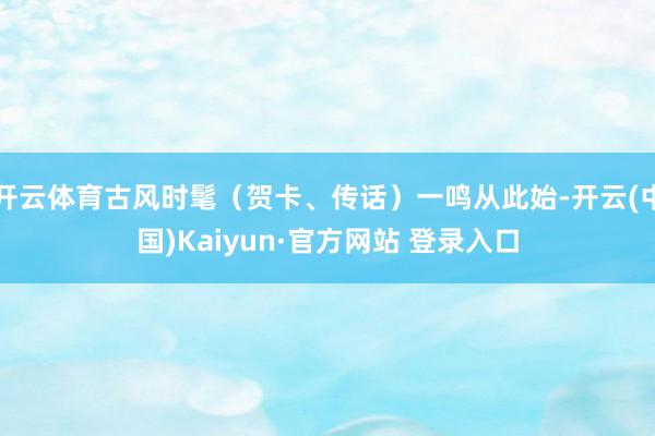 开云体育古风时髦（贺卡、传话）一鸣从此始-开云(中国)Kaiyun·官方网站 登录入口