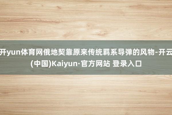 开yun体育网俄地契靠原来传统羁系导弹的风物-开云(中国)Kaiyun·官方网站 登录入口
